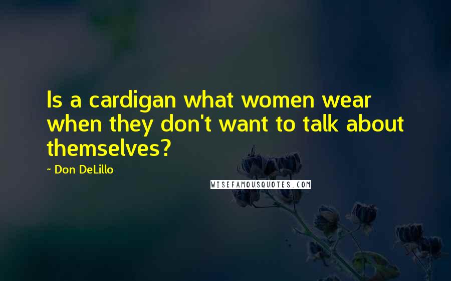 Don DeLillo Quotes: Is a cardigan what women wear when they don't want to talk about themselves?