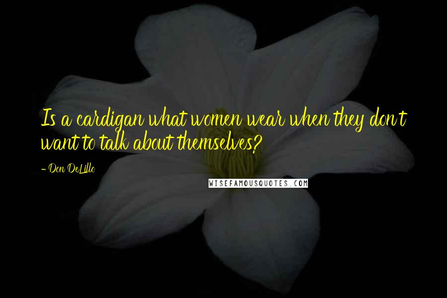 Don DeLillo Quotes: Is a cardigan what women wear when they don't want to talk about themselves?