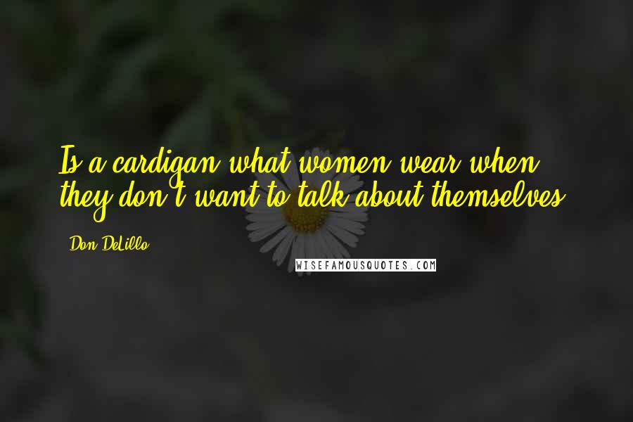 Don DeLillo Quotes: Is a cardigan what women wear when they don't want to talk about themselves?