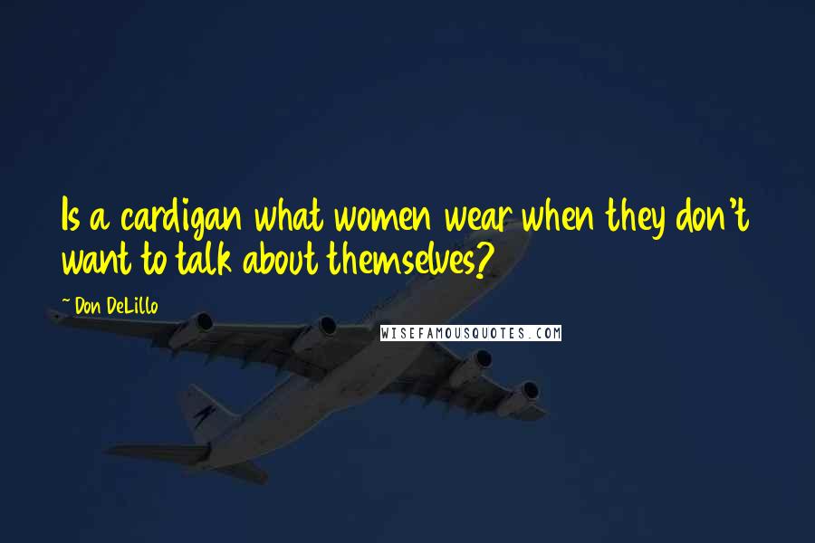 Don DeLillo Quotes: Is a cardigan what women wear when they don't want to talk about themselves?