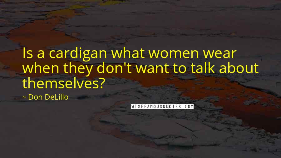 Don DeLillo Quotes: Is a cardigan what women wear when they don't want to talk about themselves?