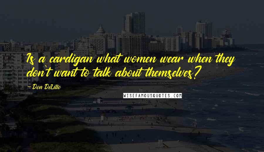 Don DeLillo Quotes: Is a cardigan what women wear when they don't want to talk about themselves?