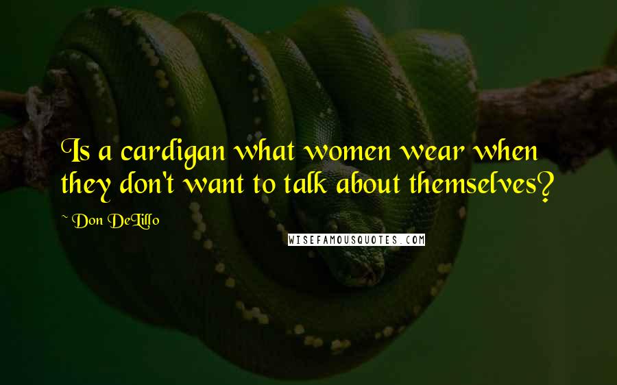 Don DeLillo Quotes: Is a cardigan what women wear when they don't want to talk about themselves?