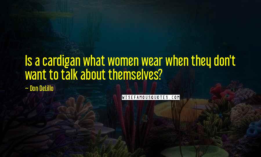 Don DeLillo Quotes: Is a cardigan what women wear when they don't want to talk about themselves?