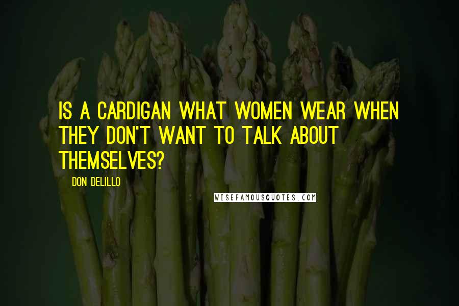 Don DeLillo Quotes: Is a cardigan what women wear when they don't want to talk about themselves?