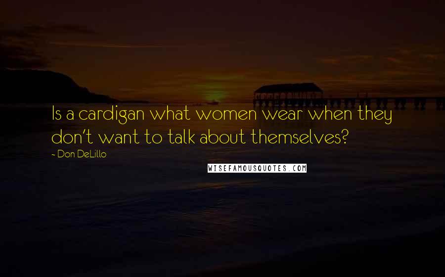 Don DeLillo Quotes: Is a cardigan what women wear when they don't want to talk about themselves?