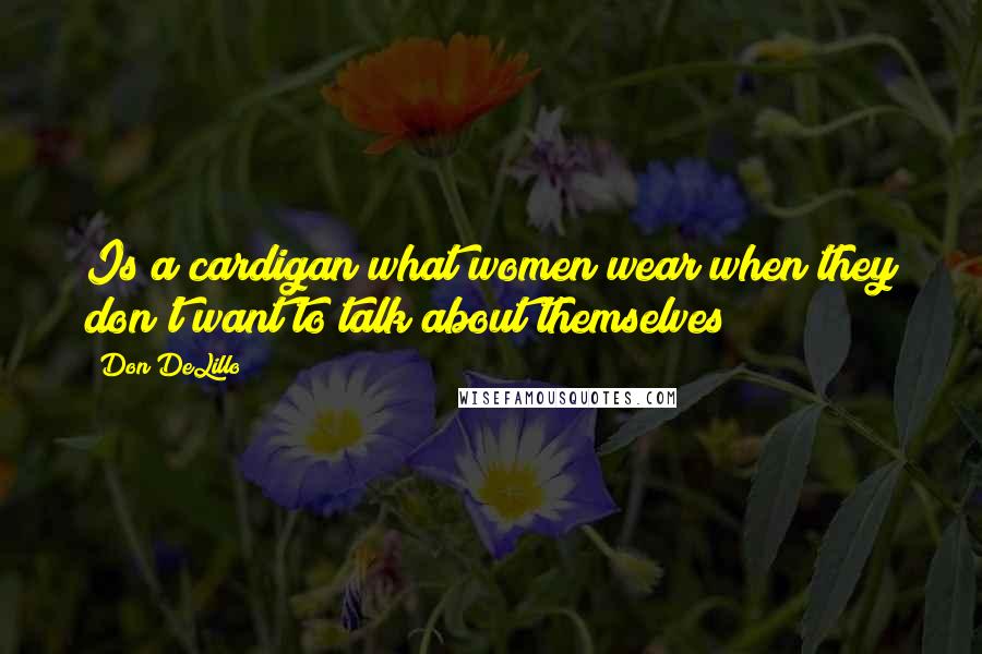 Don DeLillo Quotes: Is a cardigan what women wear when they don't want to talk about themselves?