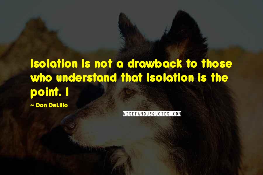 Don DeLillo Quotes: Isolation is not a drawback to those who understand that isolation is the point. I