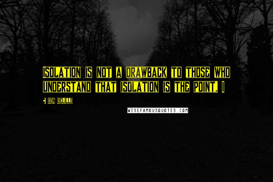 Don DeLillo Quotes: Isolation is not a drawback to those who understand that isolation is the point. I