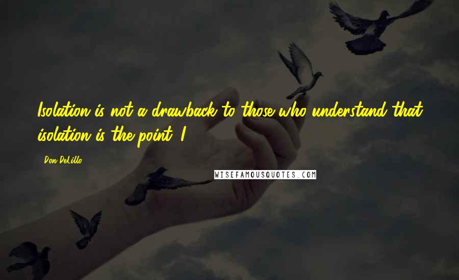 Don DeLillo Quotes: Isolation is not a drawback to those who understand that isolation is the point. I