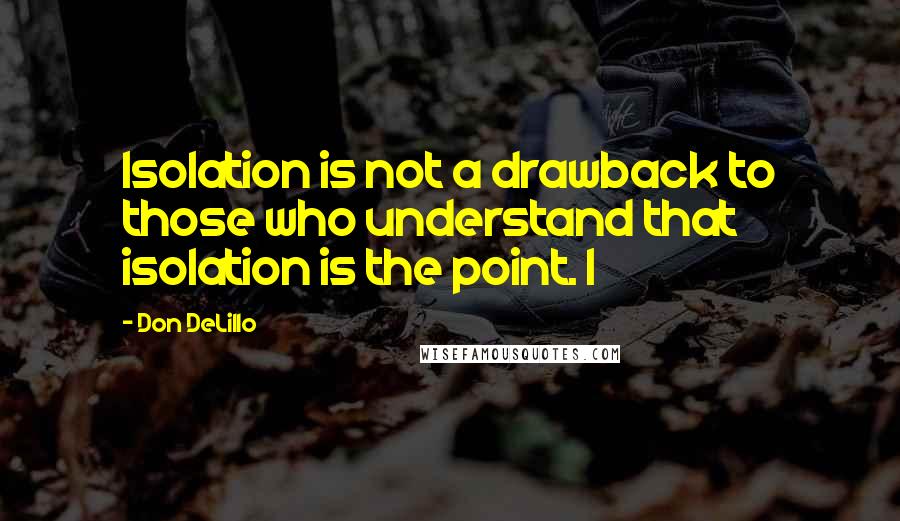 Don DeLillo Quotes: Isolation is not a drawback to those who understand that isolation is the point. I