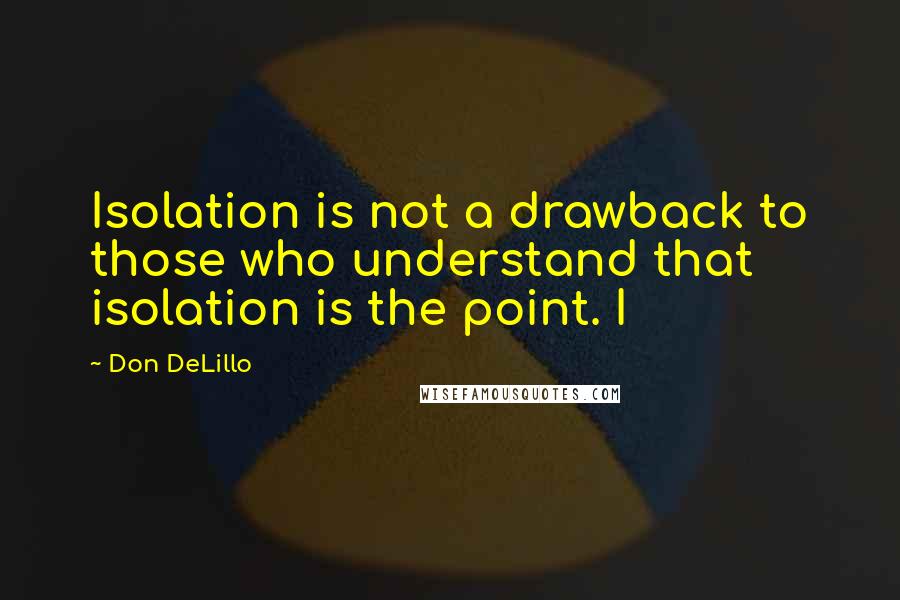 Don DeLillo Quotes: Isolation is not a drawback to those who understand that isolation is the point. I