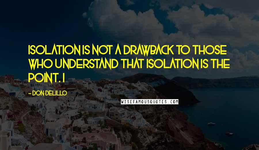 Don DeLillo Quotes: Isolation is not a drawback to those who understand that isolation is the point. I