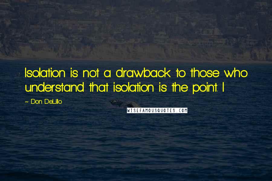 Don DeLillo Quotes: Isolation is not a drawback to those who understand that isolation is the point. I