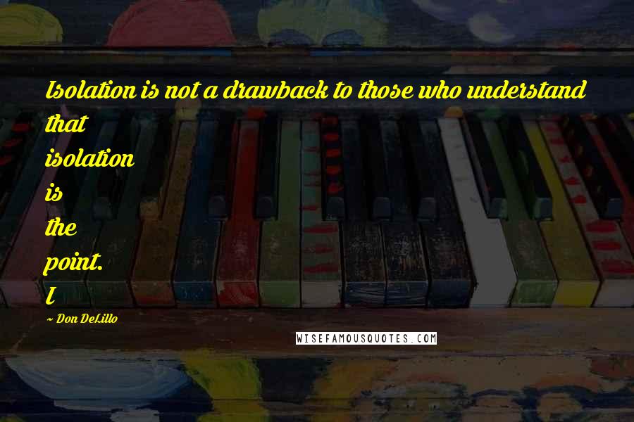 Don DeLillo Quotes: Isolation is not a drawback to those who understand that isolation is the point. I