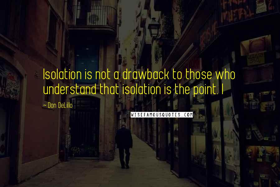 Don DeLillo Quotes: Isolation is not a drawback to those who understand that isolation is the point. I
