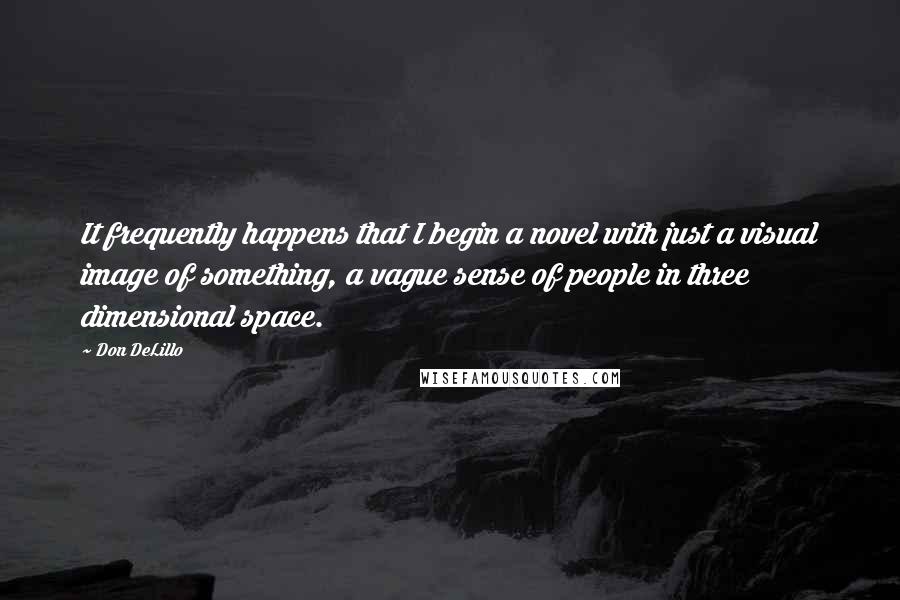 Don DeLillo Quotes: It frequently happens that I begin a novel with just a visual image of something, a vague sense of people in three dimensional space.