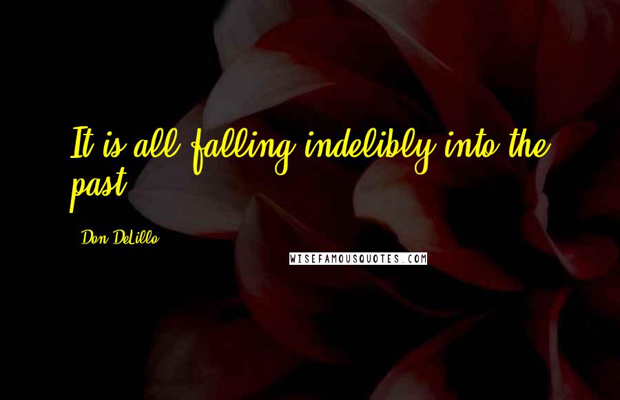 Don DeLillo Quotes: It is all falling indelibly into the past.