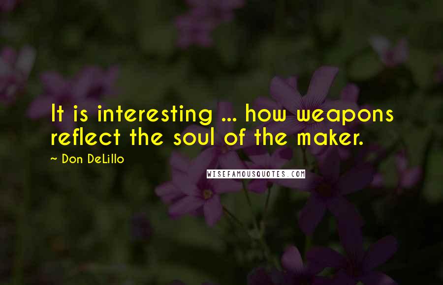 Don DeLillo Quotes: It is interesting ... how weapons reflect the soul of the maker.