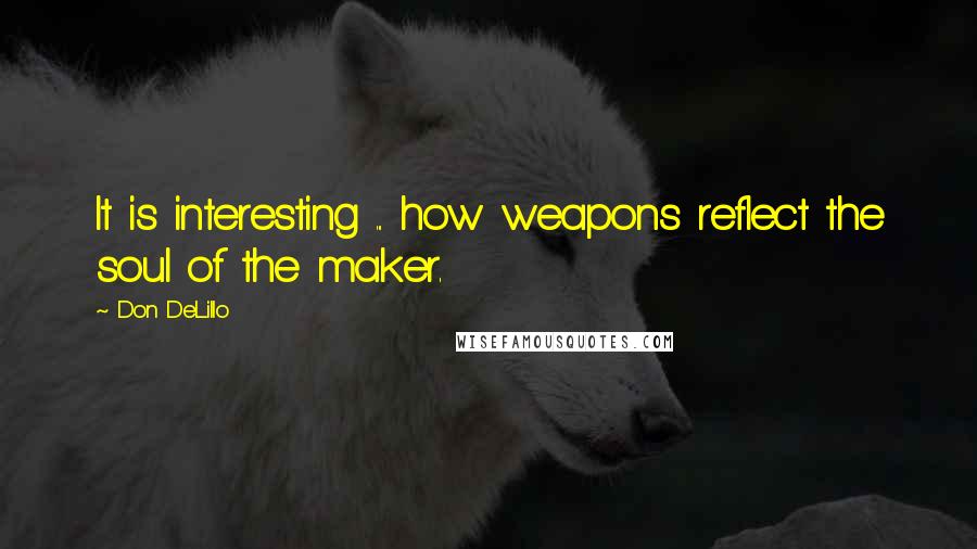 Don DeLillo Quotes: It is interesting ... how weapons reflect the soul of the maker.