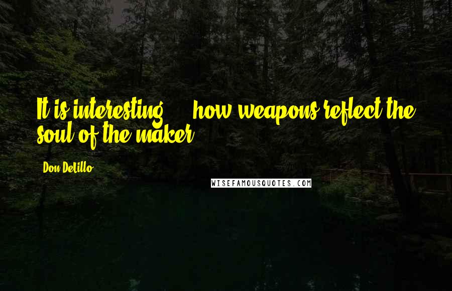 Don DeLillo Quotes: It is interesting ... how weapons reflect the soul of the maker.
