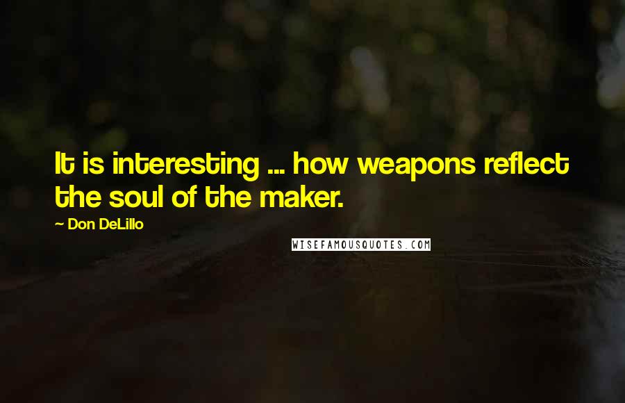 Don DeLillo Quotes: It is interesting ... how weapons reflect the soul of the maker.