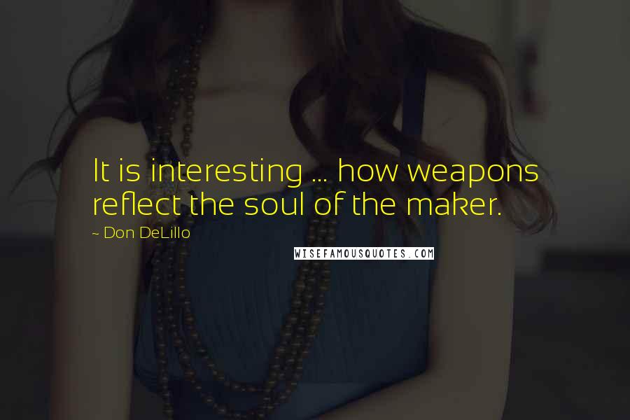 Don DeLillo Quotes: It is interesting ... how weapons reflect the soul of the maker.