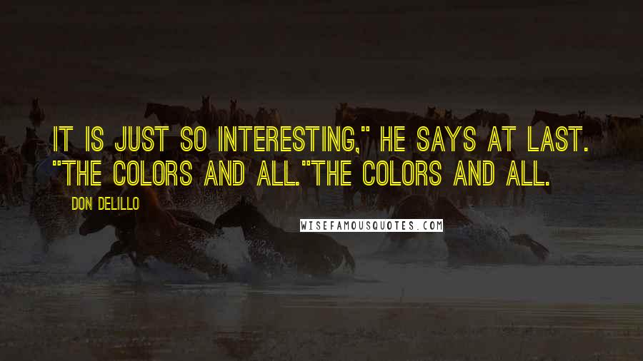 Don DeLillo Quotes: It is just so interesting," he says at last. "The colors and all."The colors and all.