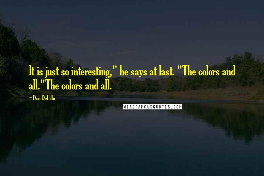 Don DeLillo Quotes: It is just so interesting," he says at last. "The colors and all."The colors and all.