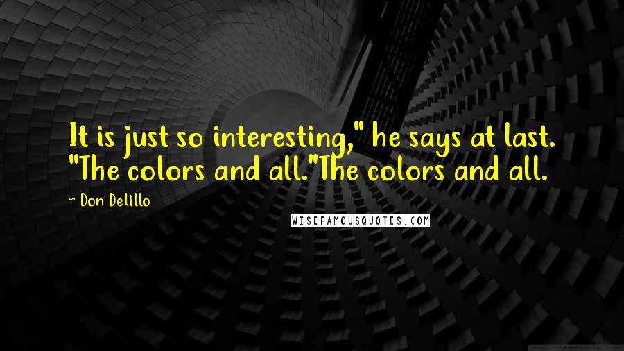 Don DeLillo Quotes: It is just so interesting," he says at last. "The colors and all."The colors and all.