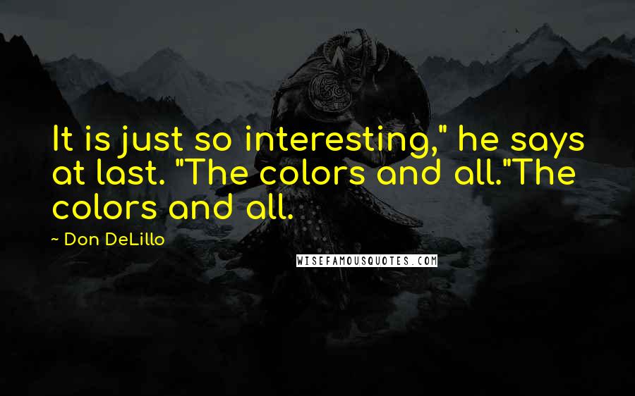 Don DeLillo Quotes: It is just so interesting," he says at last. "The colors and all."The colors and all.