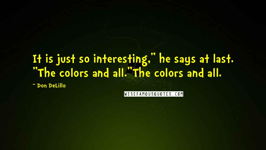 Don DeLillo Quotes: It is just so interesting," he says at last. "The colors and all."The colors and all.