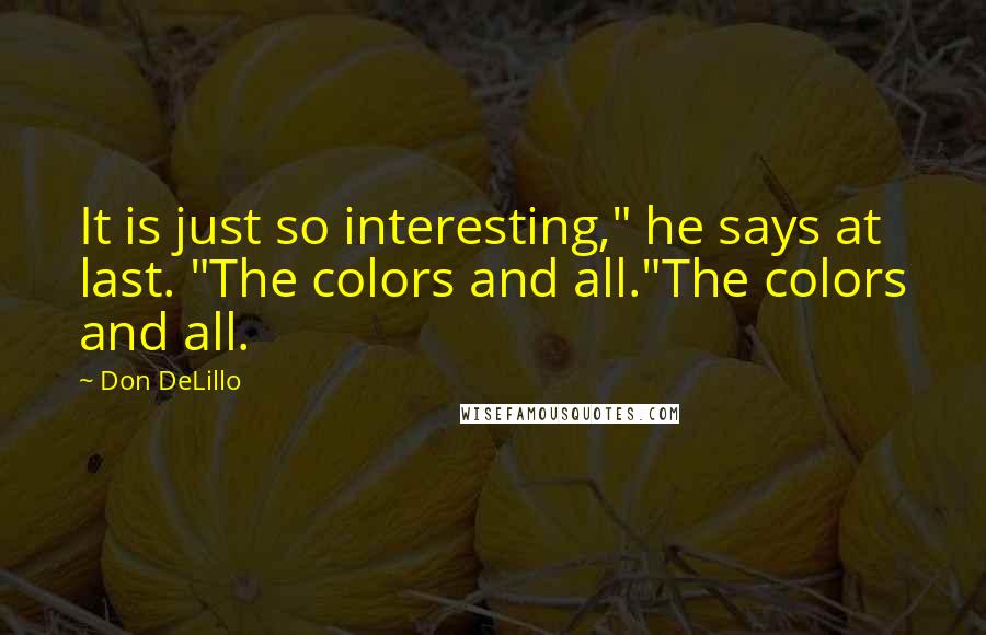 Don DeLillo Quotes: It is just so interesting," he says at last. "The colors and all."The colors and all.