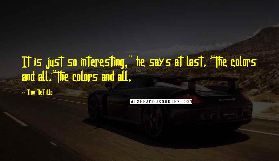 Don DeLillo Quotes: It is just so interesting," he says at last. "The colors and all."The colors and all.