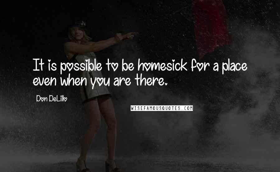 Don DeLillo Quotes: It is possible to be homesick for a place even when you are there.