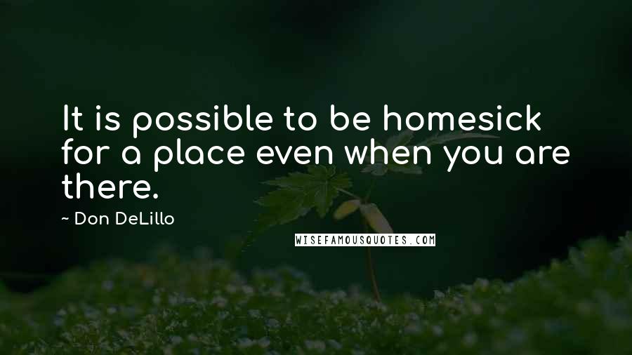 Don DeLillo Quotes: It is possible to be homesick for a place even when you are there.