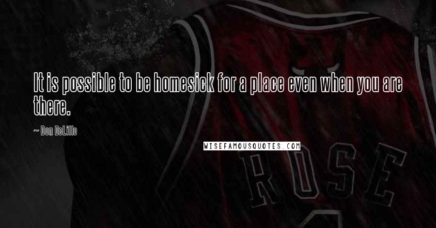 Don DeLillo Quotes: It is possible to be homesick for a place even when you are there.