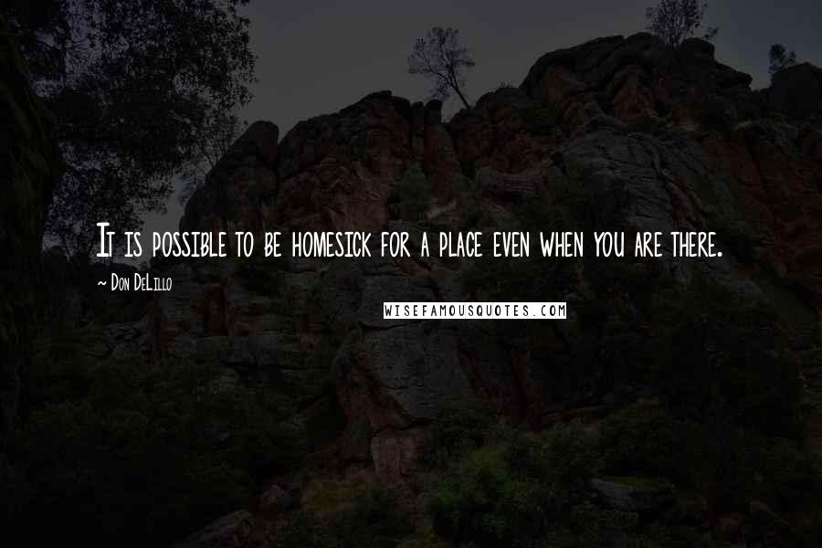 Don DeLillo Quotes: It is possible to be homesick for a place even when you are there.