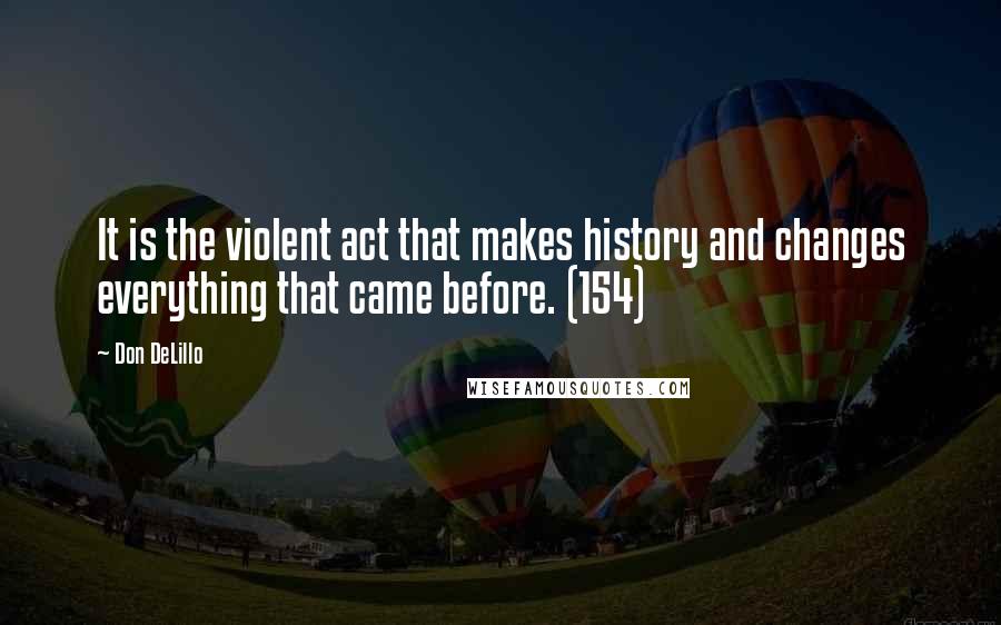 Don DeLillo Quotes: It is the violent act that makes history and changes everything that came before. (154)