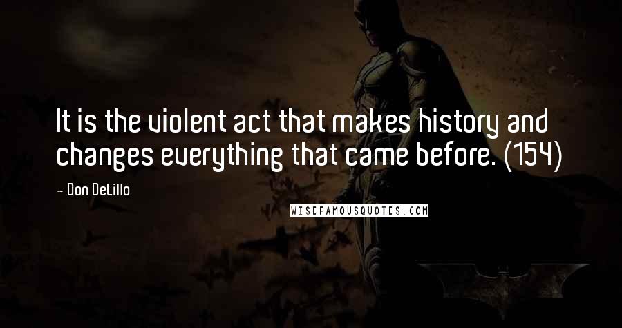 Don DeLillo Quotes: It is the violent act that makes history and changes everything that came before. (154)