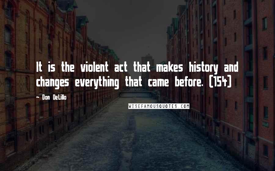 Don DeLillo Quotes: It is the violent act that makes history and changes everything that came before. (154)