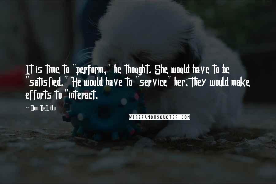Don DeLillo Quotes: It is time to "perform," he thought. She would have to be "satisfied." He would have to "service" her. They would make efforts to "interact.