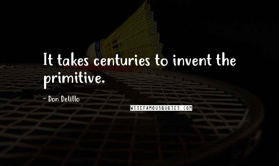 Don DeLillo Quotes: It takes centuries to invent the primitive.