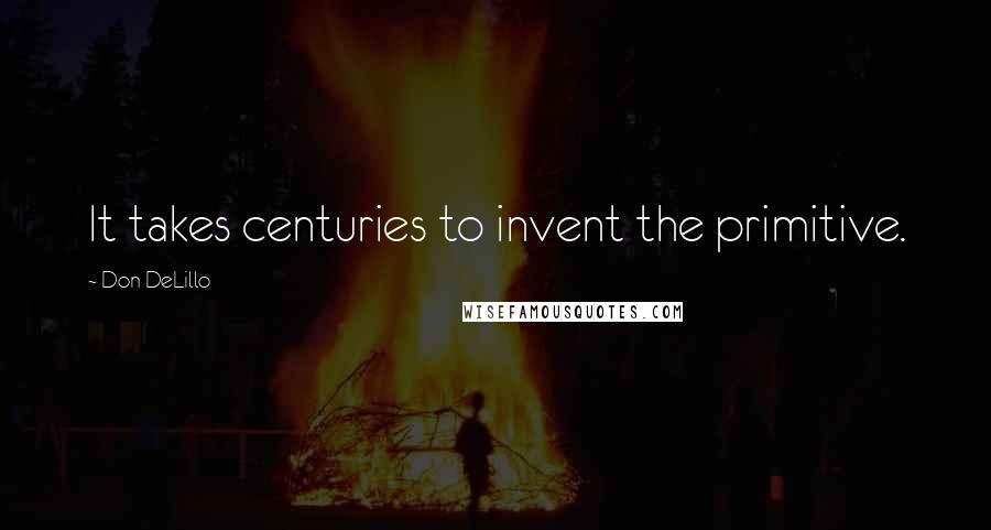 Don DeLillo Quotes: It takes centuries to invent the primitive.