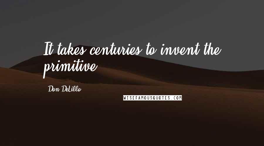 Don DeLillo Quotes: It takes centuries to invent the primitive.