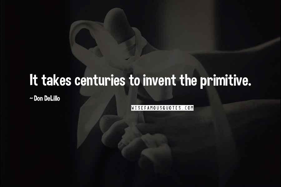 Don DeLillo Quotes: It takes centuries to invent the primitive.