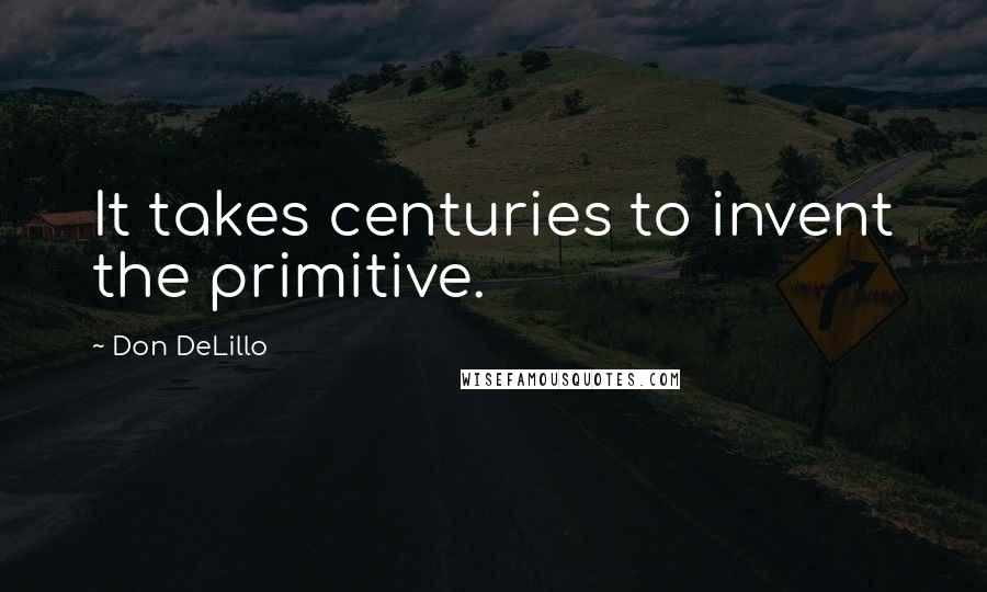 Don DeLillo Quotes: It takes centuries to invent the primitive.