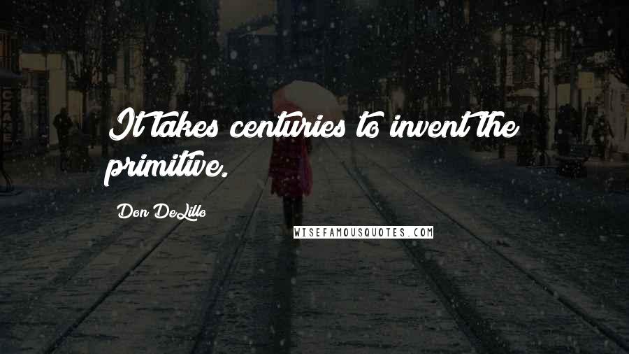 Don DeLillo Quotes: It takes centuries to invent the primitive.