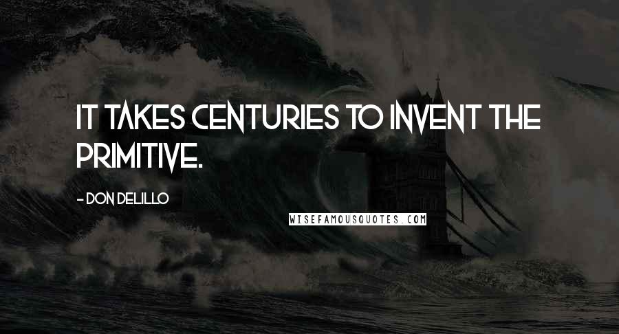 Don DeLillo Quotes: It takes centuries to invent the primitive.