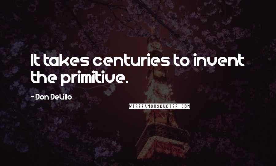 Don DeLillo Quotes: It takes centuries to invent the primitive.